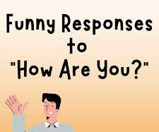 funny responses to how are you
